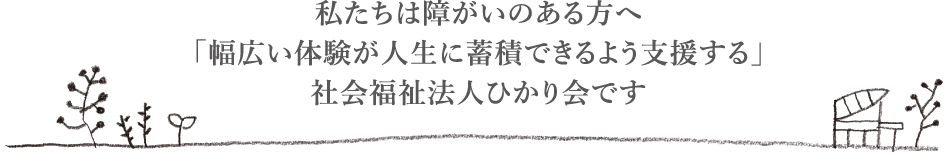 私たちは障がいのある方へ「幅広い体験が人生に蓄積できるよう支援する」社会福祉法人ひかり会です